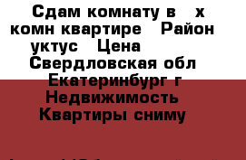 Сдам комнату в 2-х.комн.квартире › Район ­ уктус › Цена ­ 7 500 - Свердловская обл., Екатеринбург г. Недвижимость » Квартиры сниму   